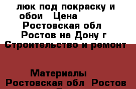 люк под покраску и обои › Цена ­ 1 450 - Ростовская обл., Ростов-на-Дону г. Строительство и ремонт » Материалы   . Ростовская обл.,Ростов-на-Дону г.